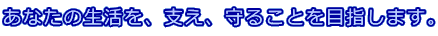 あなたの生活を、支え、守ることを目指します。